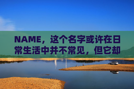 NAME,这个名字或许在日常生活中并不常见,但它却在某些领域里扮演着重要的角色。今天,让我们一起来探索这个名字背后的故事和意义